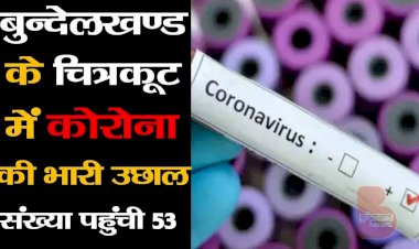 बुन्देलखण्ड के चित्रकूट में कोरोना की भारी उछाल, संख्या पहुंची 53