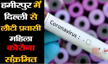 हमीरपुर में दिल्ली से लौटी प्रवासी महिला संक्रमित निकली