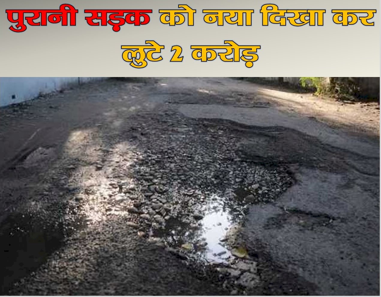 ग्राम प्रधान ने  पुरानी सड़कों को नया दिखा कर करोडों हड़पे