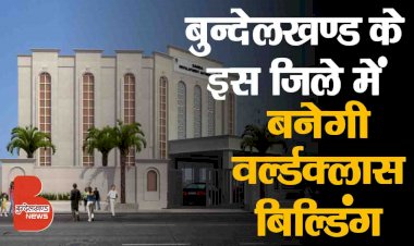 बुंदेलखंड में बनने जा रही इस वर्ल्ड क्लास बिल्डिंग को देखा है आपने, नहीं देखा तो अब देखिये