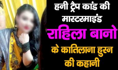 हनीट्रैप कांड की मास्टरमाइंड राहिला बानो के कातिलाना हुस्न की कहानी,जिसके फंदे में एक की जान चली गयी