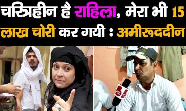 चरित्रहीन है राहिला, मेरा भी 15 लाख चोरी कर गयी : अमीरूद्दीन