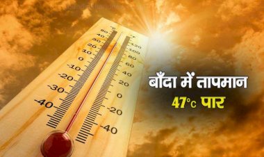 बाँदा में गर्मी का कहर जारी, सूरज की तपिश से तापमान 47 डिग्री सेल्सियस से पार