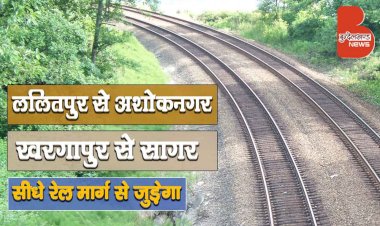 ललितपुर से अशोकनगर और खरगापुर से सागर अब सीधे रेल मार्ग से जुड़ेगा, सर्वे, बजट मंजूर