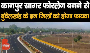 Kanpur Sagar Highway बनने से बुंदेलखंड के इन जिलों को होगा फायदा, भूमि अधिग्रहण की कार्रवाई शुरू