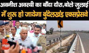 यूपी के गृह सचिव अवनीश अवस्थी पहुंचे बाँदा, बोले Bundelkhand Expressway पर जुलाई से दौड़ेंगी गाड़ियां