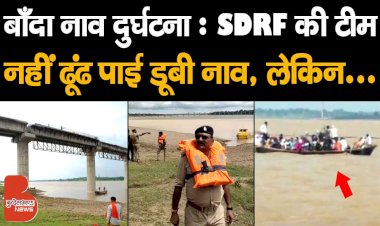 बाँदा नाव दुर्घटना : SDRF की टीम नहीं ढूंढ पाई डूबी नाव | अब जल्द बनेगा मरका घाट यमुना नदी पर ब्रिज