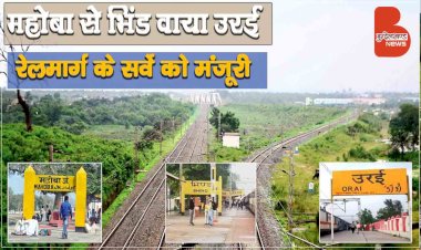बुंदेलों के लिए बडी सौगात : महोबा से भिंड वाया उरई एवं राठ रेलमार्ग के सर्वे को मंजूरी