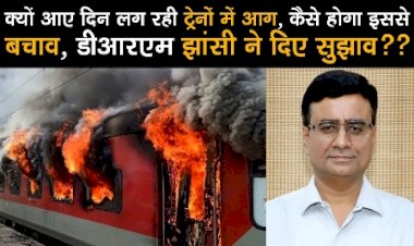 क्यों आए दिन लग रही ट्रेनों में आग, कैसे होगा इससे बचाव, डीआरएम झांसी ने दिए सुझाव??