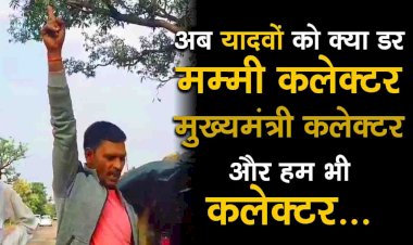 अब यादवों को क्या डर, मम्मी कलेक्टर, मुख्यमंत्री कलेक्टर और हम भी कलेक्टर...