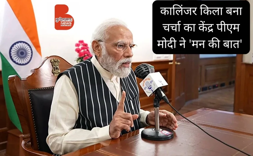 कालिंजर किला बना चर्चा का केंद्र पीएम मोदी ने 'मन की बात' में की विशेष चर्चा