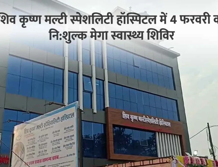 शिव कृष्ण मल्टी स्पेशलिटी हॉस्पिटल में 4 फरवरी को निशुल्क मेगा स्वास्थ्य शिविर