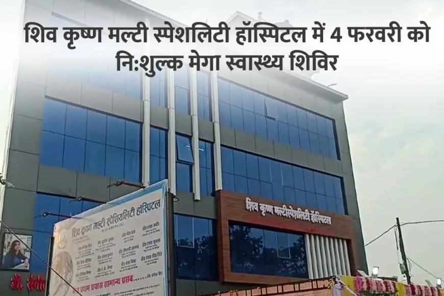 शिव कृष्ण मल्टी स्पेशलिटी हॉस्पिटल में 4 फरवरी को निशुल्क मेगा स्वास्थ्य शिविर