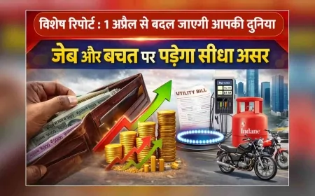 विशेष रिपोर्ट : 1 अप्रैल से बदल जाएगी आपकी दुनिया, जेब और बचत पर पड़ेगा सीधा असर