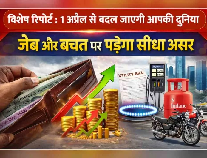 विशेष रिपोर्ट : 1 अप्रैल से बदल जाएगी आपकी दुनिया, जेब और बचत पर पड़ेगा सीधा असर