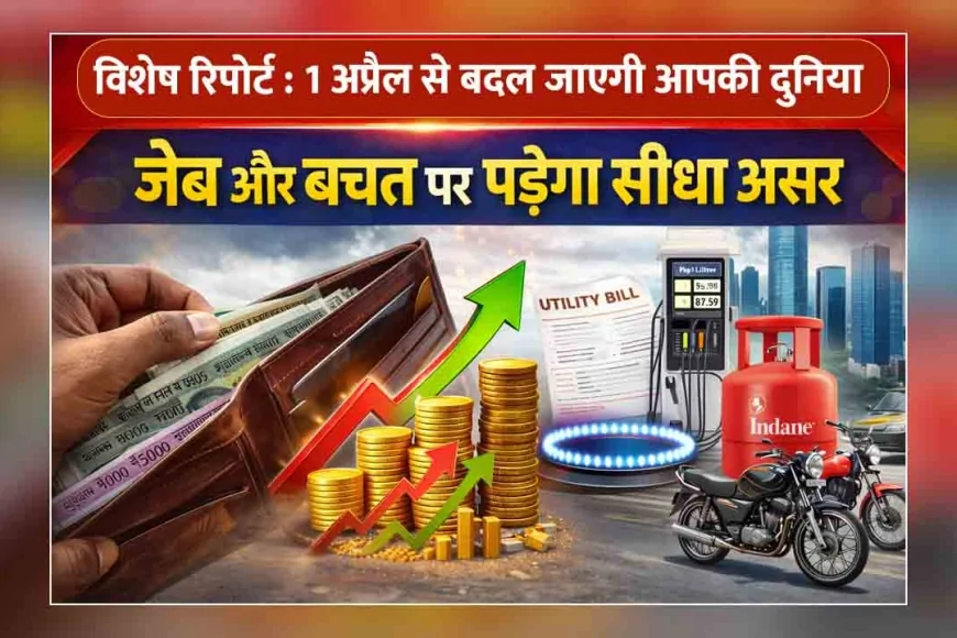 विशेष रिपोर्ट : 1 अप्रैल से बदल जाएगी आपकी दुनिया, जेब और बचत पर पड़ेगा सीधा असर