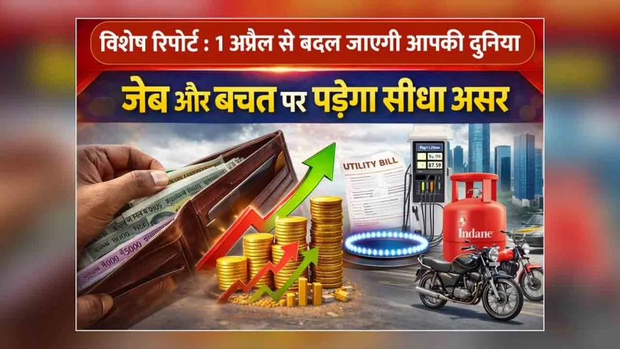 विशेष रिपोर्ट : 1 अप्रैल से बदल जाएगी आपकी दुनिया, जेब और बचत पर पड़ेगा सीधा असर