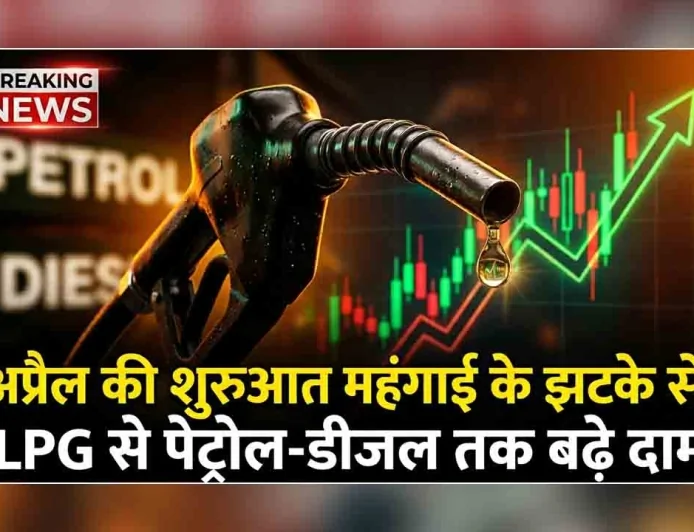 अप्रैल की शुरुआत महंगाई के झटके से, LPG से पेट्रोल-डीजल तक बढ़े दाम