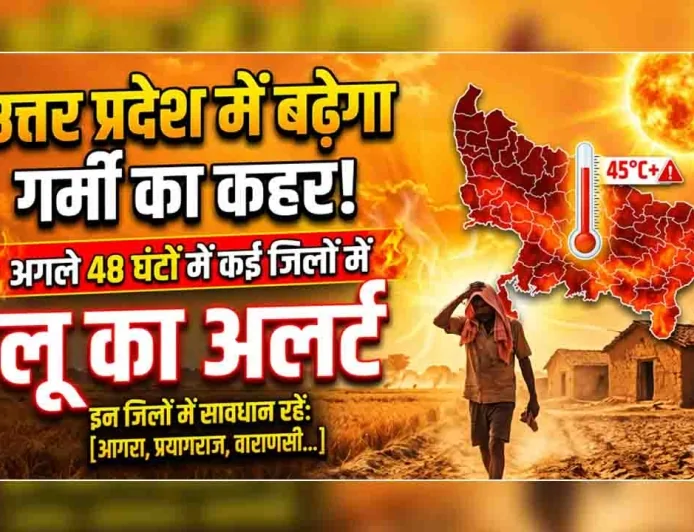 उत्तर प्रदेश में बढ़ेगा गर्मी का कहर, अगले 48 घंटों में कई जिलों में लू का अलर्ट