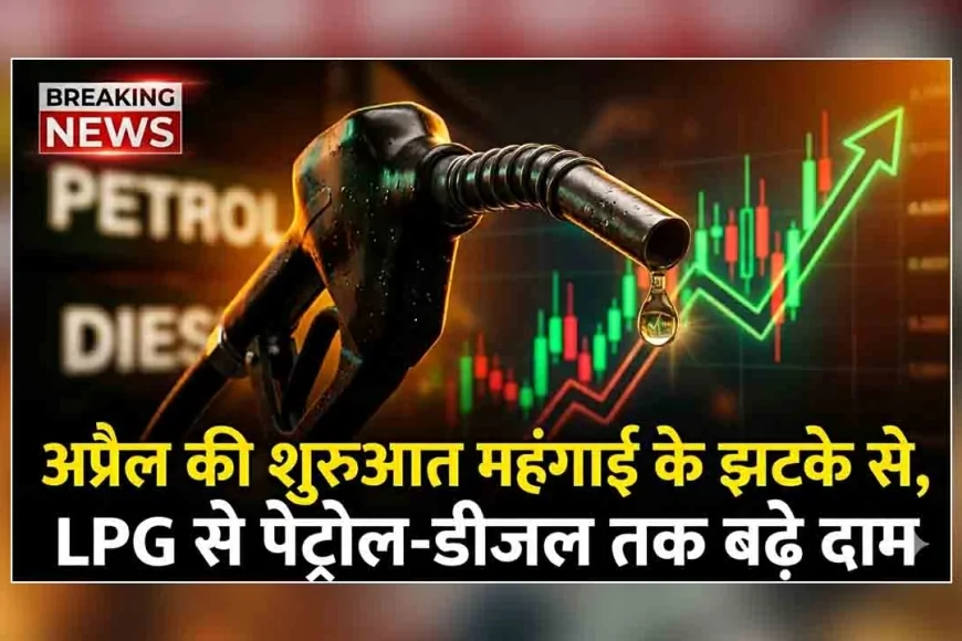 अप्रैल की शुरुआत महंगाई के झटके से, LPG से पेट्रोल-डीजल तक बढ़े दाम