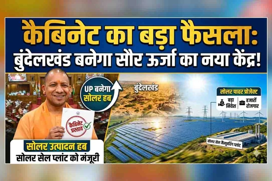 कैबिनेट का बड़ा फैसला : बुंदेलखंड बनेगा सौर ऊर्जा का नया केंद्र, यूपी सौर उत्पादन का हब बनने की राह पर