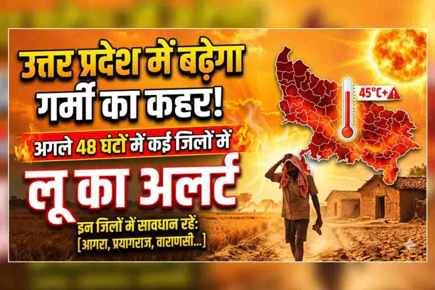 उत्तर प्रदेश में बढ़ेगा गर्मी का कहर, अगले 48 घंटों में कई जिलों में लू का अलर्ट