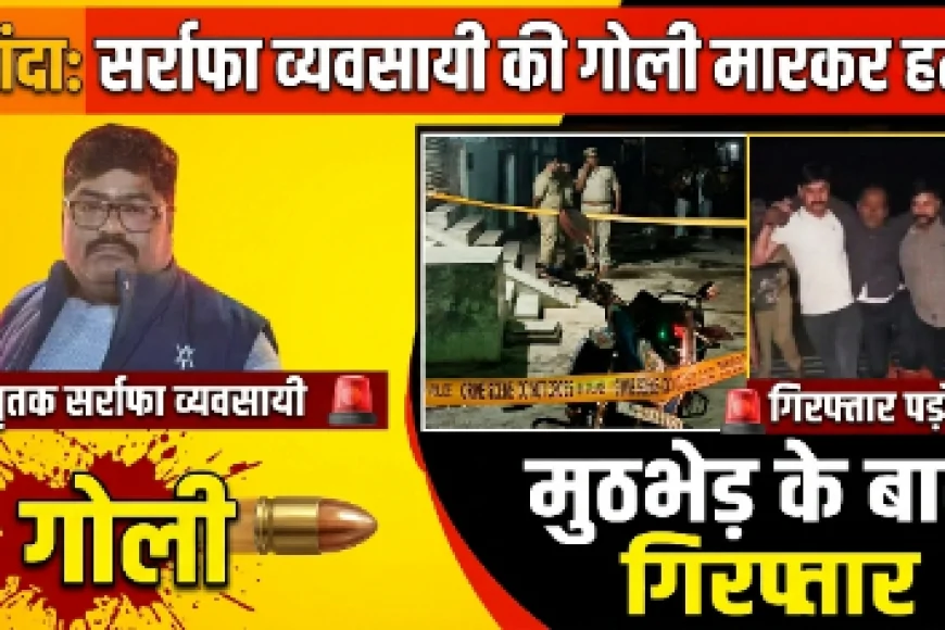 ​बांदा : सर्राफा व्यवसायी की गोली मारकर हत्या, मुठभेड़ के बाद हत्यारोपी पड़ोसी गिरफ्तार