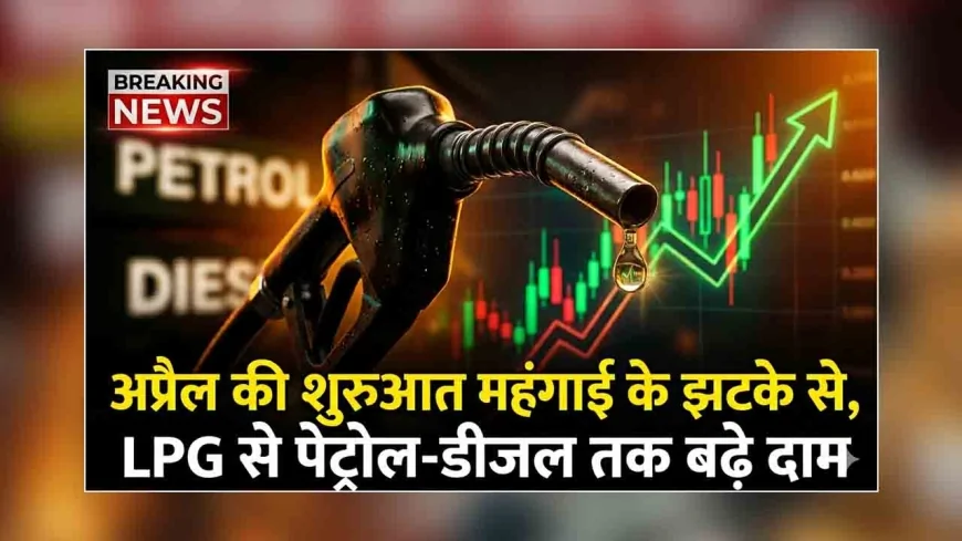 अप्रैल की शुरुआत महंगाई के झटके से, LPG से पेट्रोल-डीजल तक बढ़े दाम