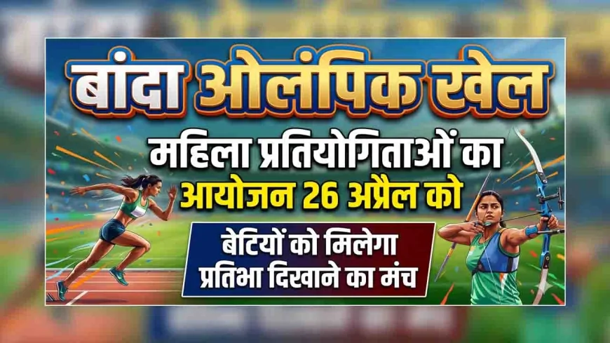 बांदा ओलंपिक खेलों में महिला प्रतियोगिताओं का आयोजन 26 अप्रैल को, बेटियों को मिलेगा प्रतिभा दिखाने का मंच