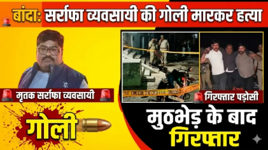​बांदा : सर्राफा व्यवसायी की गोली मारकर हत्या, मुठभेड़ के बाद हत्यारोपी पड़ोसी गिरफ्तार