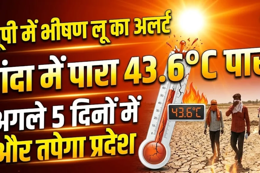 यूपी में भीषण लू का अलर्ट: बांदा में पारा 43.6°C पार, अगले 5 दिनों में और तपेगा प्रदेश