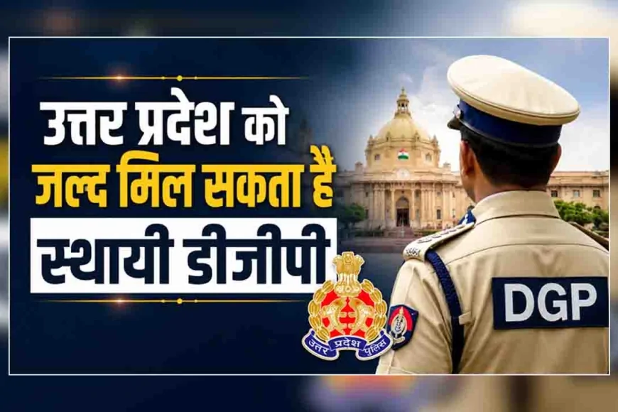 उत्तर प्रदेश को जल्द मिल सकता है स्थायी डीजीपी