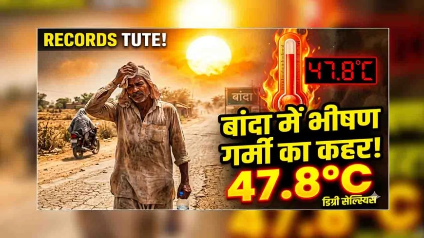 बांदा में भीषण गर्मी का कहर जारी, तापमान पहुंचा 47.8 डिग्री सेल्सियस