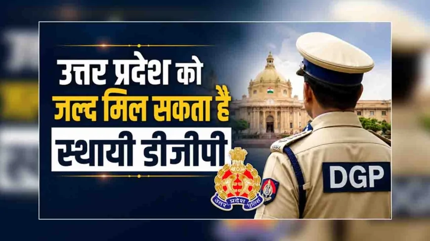 उत्तर प्रदेश को जल्द मिल सकता है स्थायी डीजीपी
