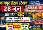 कानपुर सेंट्रल स्टेशन 28 जून को रहेगा बंद, NEET अभ्यर्थियों की सुविधा को देखते हुए बदली गई तिथि