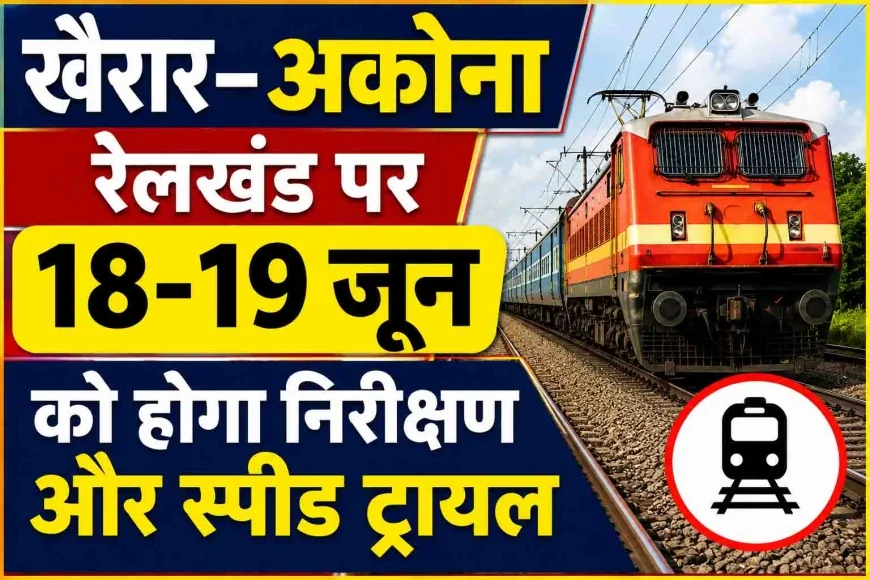 खैरार–अकौना रेलखंड पर 18-19 जून को होगा निरीक्षण और स्पीड ट्रायल