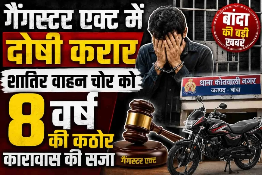 बाँदा : गैंगस्टर एक्ट में दोषी करार, शातिर वाहन चोर को 8 वर्ष की कठोर कारावास की सजा