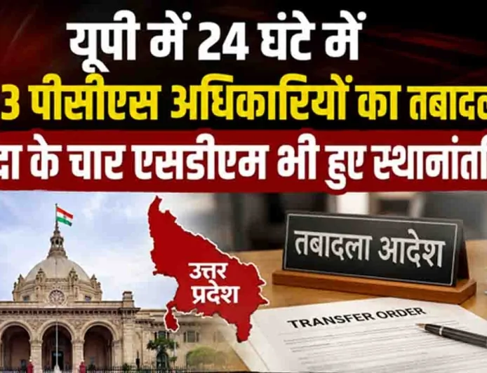 यूपी में 24 घंटे में 363 पीसीएस अधिकारियों का तबादला, बांदा के चार एसडीएम भी हुए स्थानांतरित