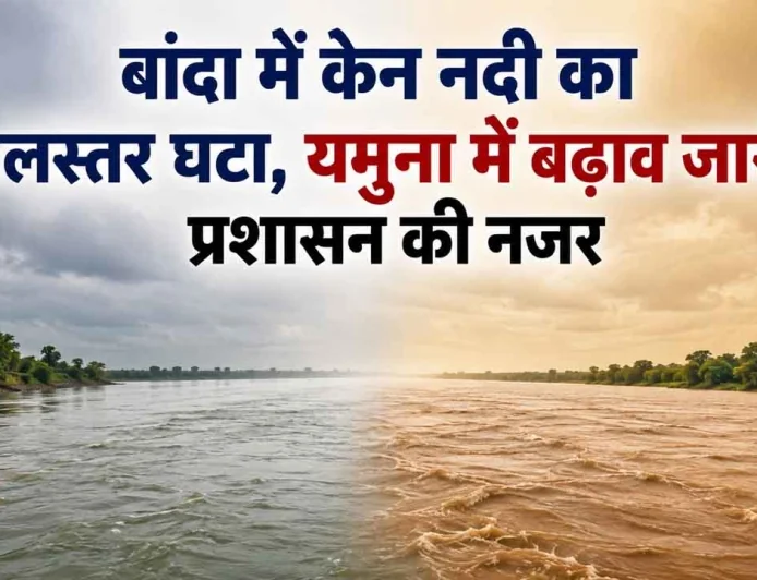 बांदा में केन नदी का जलस्तर घटा, यमुना में बढ़ाव जारी; प्रशासन की नजर