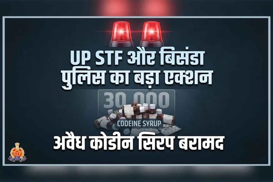 बाँदा : यूपी एसटीएफ और बिसंडा पुलिस का बड़ा एक्शन, 30 हजार बोतल अवैध कोडीन सिरप बरामद