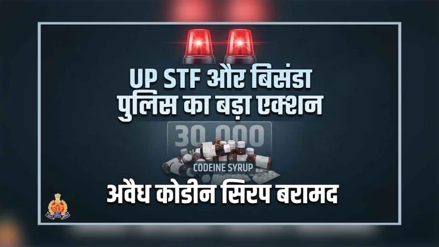 बाँदा : यूपी एसटीएफ और बिसंडा पुलिस का बड़ा एक्शन, 30 हजार बोतल अवैध कोडीन सिरप बरामद