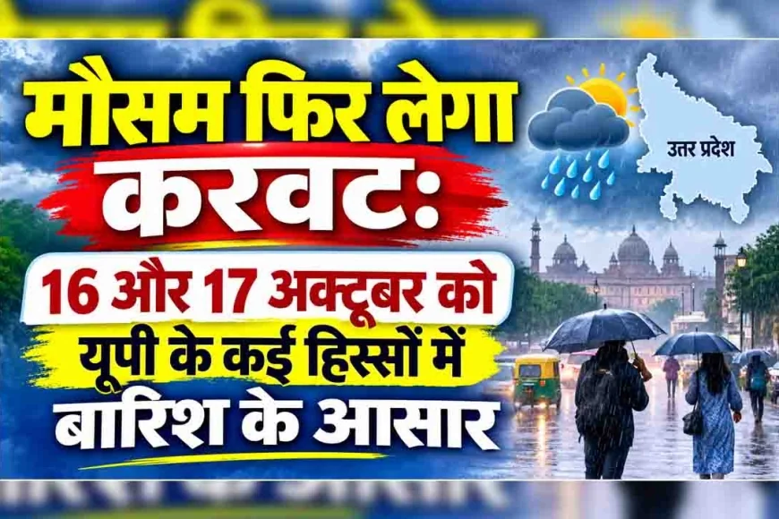 मौसम फिर लेगा करवट : 16 और 17 अक्टूबर को यूपी के कई हिस्सों में बारिश के आसार