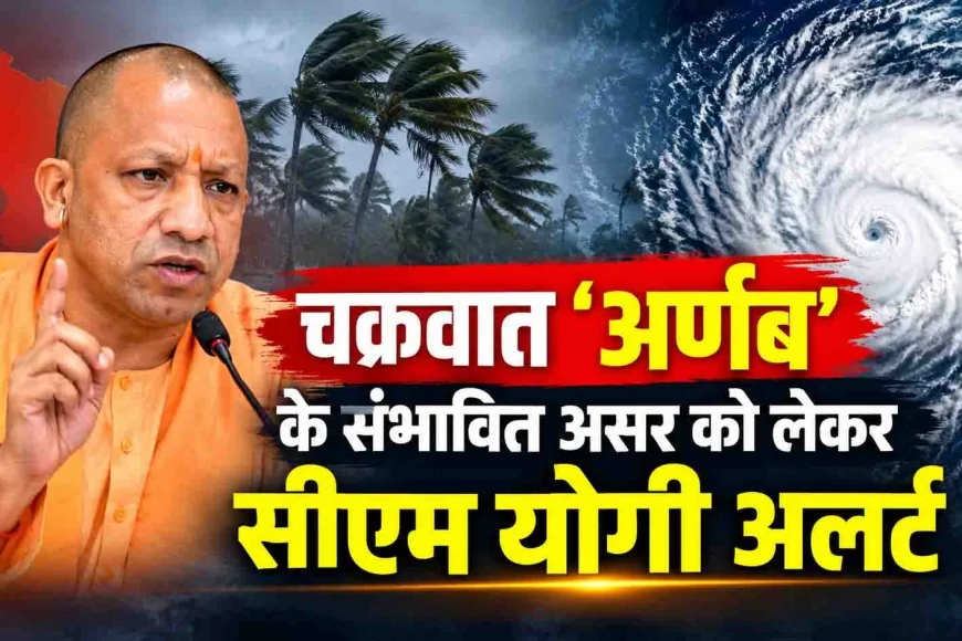 चक्रवात ‘अर्णब’ के संभावित असर को लेकर सीएम योगी अलर्ट, अधिकारियों को फील्ड में रहने के निर्देश