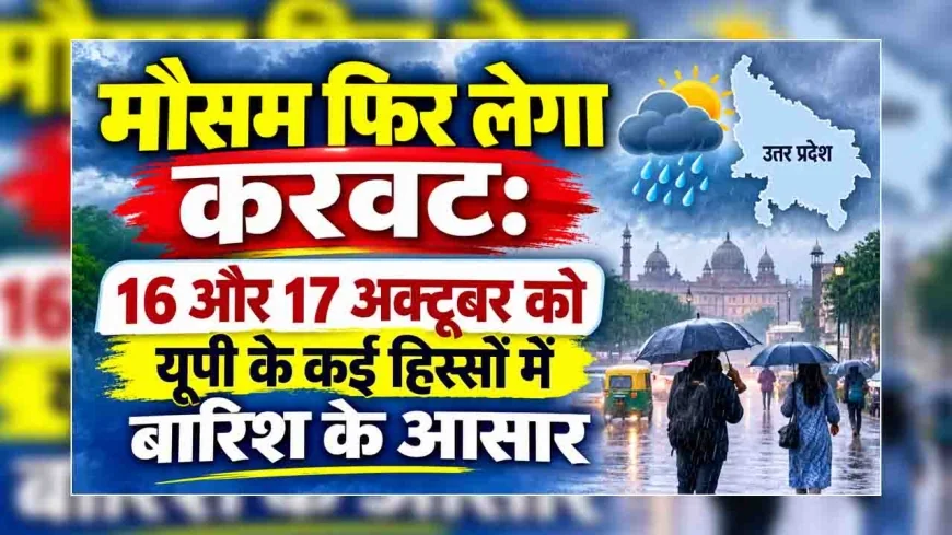 मौसम फिर लेगा करवट : 16 और 17 अक्टूबर को यूपी के कई हिस्सों में बारिश के आसार