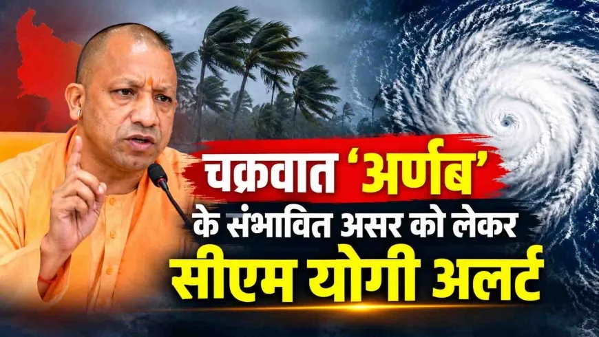 चक्रवात ‘अर्णब’ के संभावित असर को लेकर सीएम योगी अलर्ट, अधिकारियों को फील्ड में रहने के निर्देश